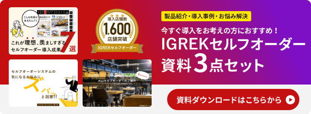 導入店舗数2,300店舗突破したIGREKセルフオーダーの資料3点セットでダウンロードいただけます。資料は製品紹介、導入事例、お悩み解決の3種類にです。資料をダウンロードはこちらから